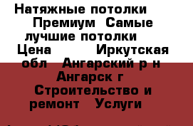Натяжные потолки “VIP Премиум“ Самые лучшие потолки!!! › Цена ­ 200 - Иркутская обл., Ангарский р-н, Ангарск г. Строительство и ремонт » Услуги   